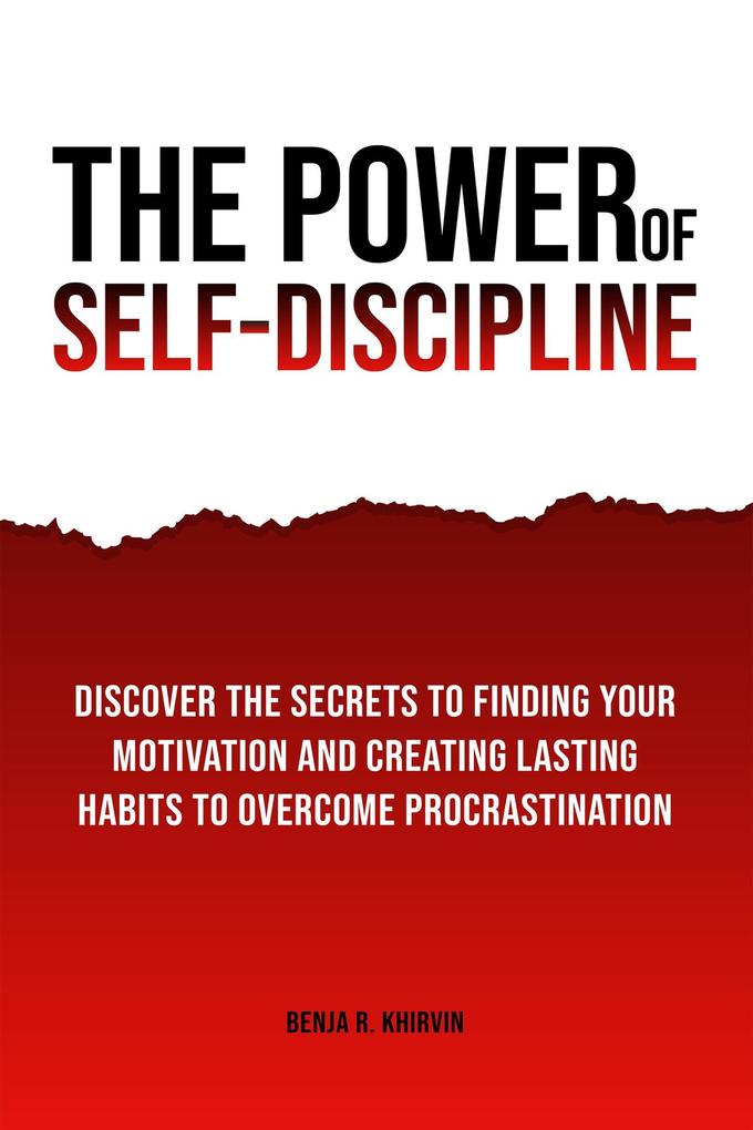 The Power of Self-Discipline: Discover The Secrets To Finding Your Motivation And Creating Lasting Habits To Overcome Procrastination