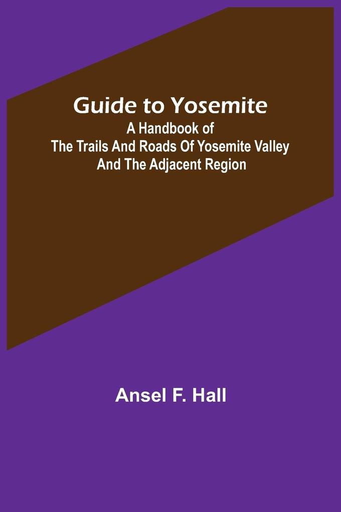 Guide to Yosemite; A handbook of the trails and roads of Yosemite valley and the adjacent region