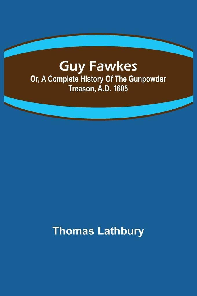 Guy Fawkes; Or A Complete History Of The Gunpowder Treason A.D. 1605