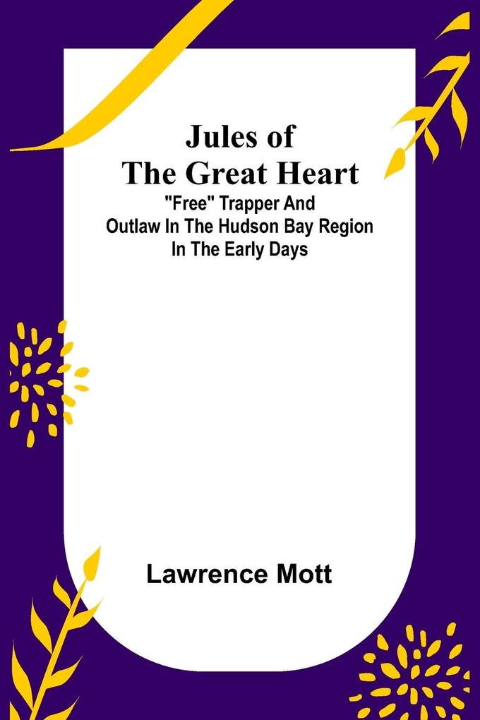 Jules of the Great Heart ; 'Free' Trapper and Outlaw in the Hudson Bay Region in the Early Days