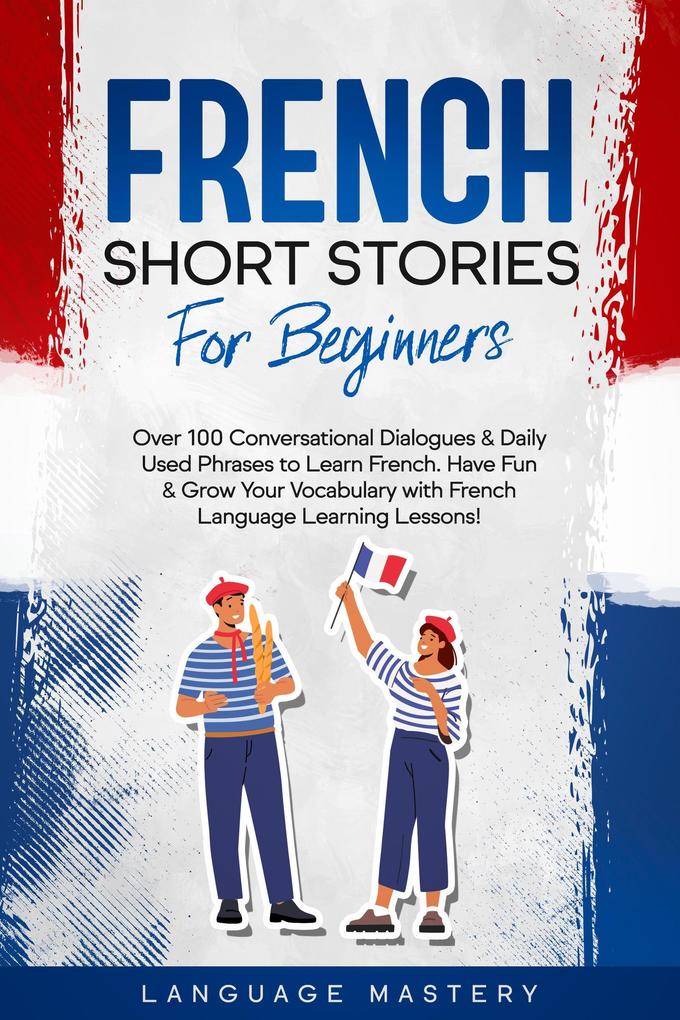 French Short Stories for Beginners: Over 100 Conversational Dialogues & Daily Used Phrases to Learn French. Have Fun & Grow Your Vocabulary with French Language Learning Lessons! (Learning French #1)