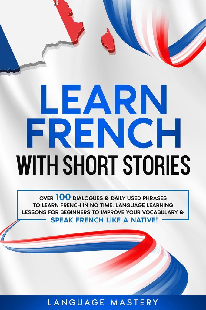 Learn French with Short Stories: Over 100 Dialogues & Daily Used Phrases to Learn French in no Time. Language Learning Lessons for Beginners to Improve Your Vocabulary & Speak French Like a Native! (Learning French #3)