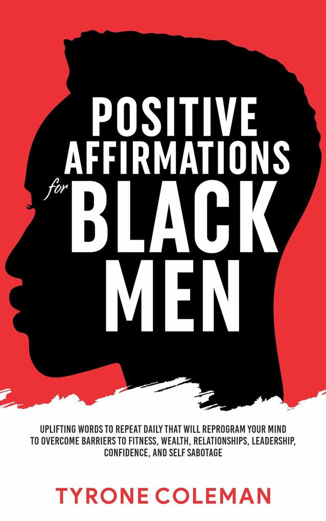 Positive Affirmations for Black Men Uplifting Words to Repeat Daily That Will Reprogram Your Mind to Overcome Barriers to Fitness Wealth Relationships Leadership Confidence and Self Sabotage