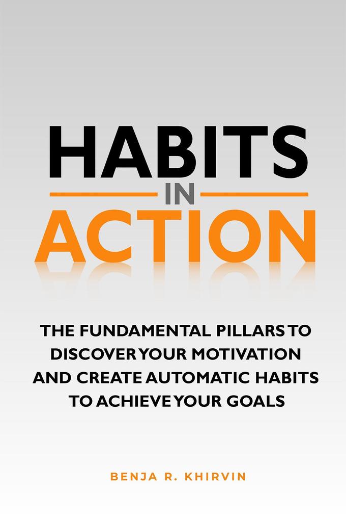 Habits in Action: The Fundamental Pillars To Discover Your Motivation And Create Automatic Habits To Achieve Your Goals