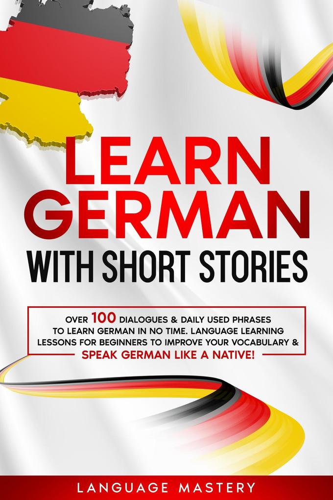 Learn German with Short Stories: Over 100 Dialogues & Daily Used Phrases to Learn German in no Time. Language Learning Lessons for Beginners to Improve Your Vocabulary & Speak German Like a Native! (Learning German #3)