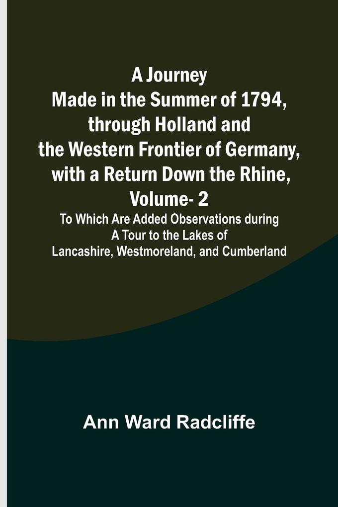 A Journey Made in the Summer of 1794 through Holland and the Western Frontier of Germany with a Return Down the Rhine Vol. 2; To Which Are Added Observations during a Tour to the Lakes of Lancashire Westmoreland and Cumberland