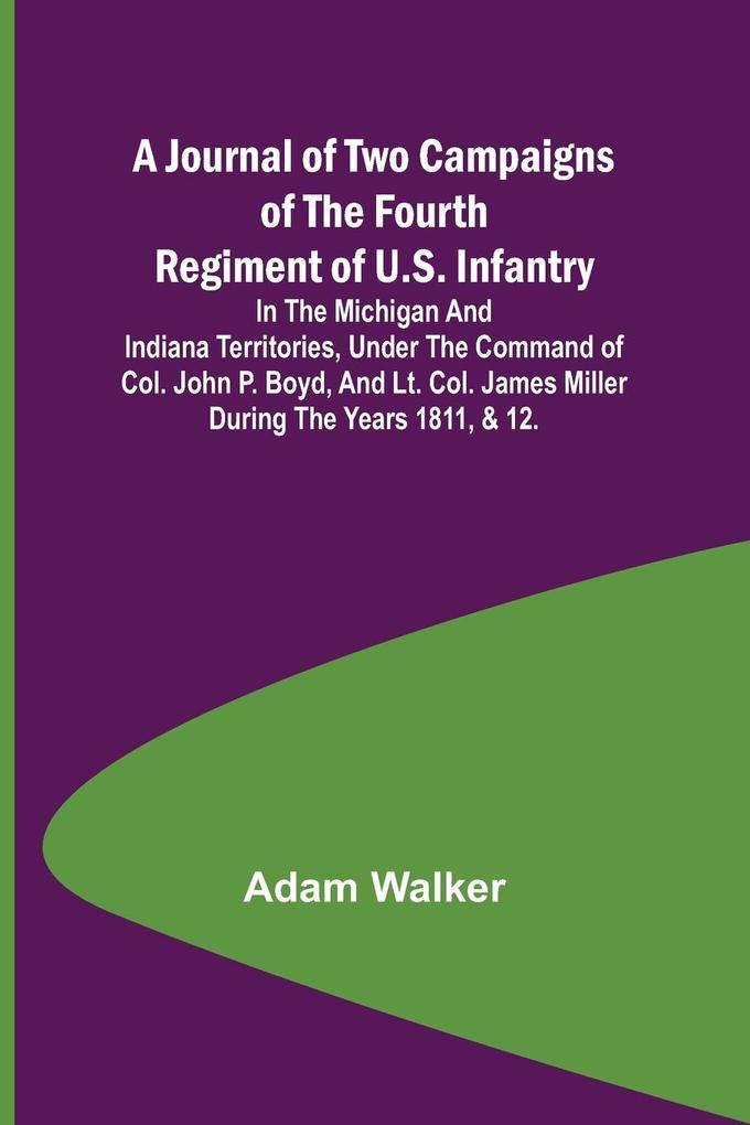 A Journal of Two Campaigns of the Fourth Regiment of U.S. Infantry ; In the Michigan and Indiana Territories Under the Command of Col. John P. Boyd and Lt. Col. James Miller During the Years 1811 & 12.