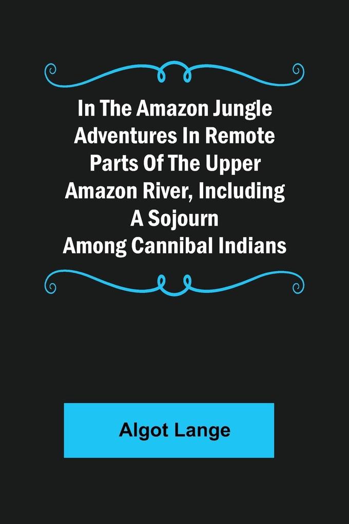 In the Amazon Jungle Adventures In Remote Parts Of The Upper Amazon River Including A Sojourn Among Cannibal Indians