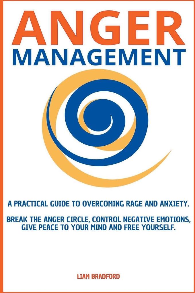 Anger Management. A Practical Guide to Overcoming Rage and Anxiety. Break the Anger Circle Control Negative Emotions Give Peace to Your Mind and Free Yourself
