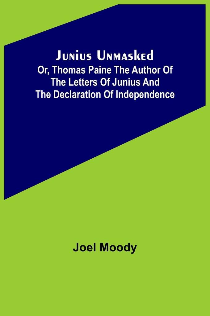 Junius Unmasked ; Or Thomas Paine the author of the Letters of Junius and the Declaration of Independence