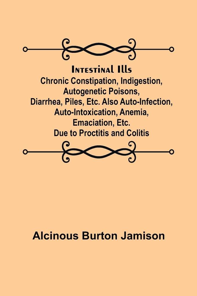 Intestinal Ills; Chronic Constipation Indigestion Autogenetic Poisons Diarrhea Piles Etc. Also Auto-Infection Auto-Intoxication Anemia Emaciation Etc. Due to Proctitis and Colitis