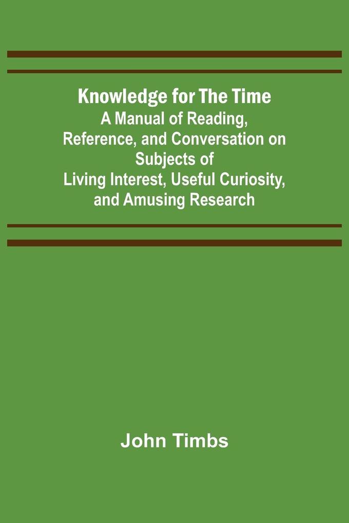 Knowledge for the Time; A Manual of Reading Reference and Conversation on Subjects of Living Interest Useful Curiosity and Amusing Research