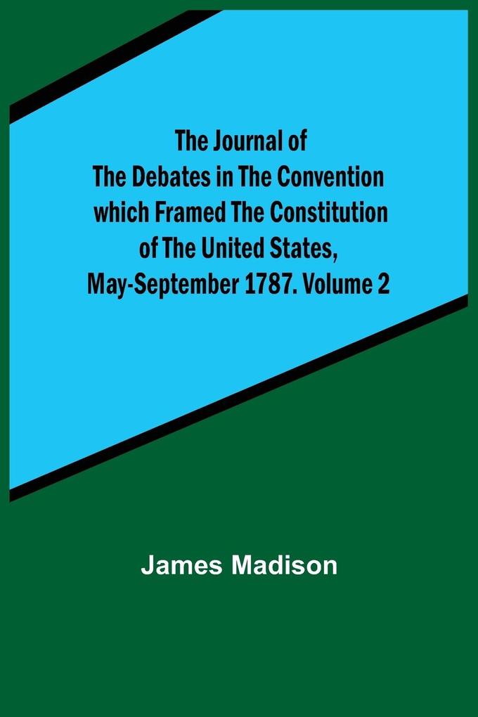 The Journal of the Debates in the Convention which Framed the Constitution of the United States May-September 1787. Volume 2