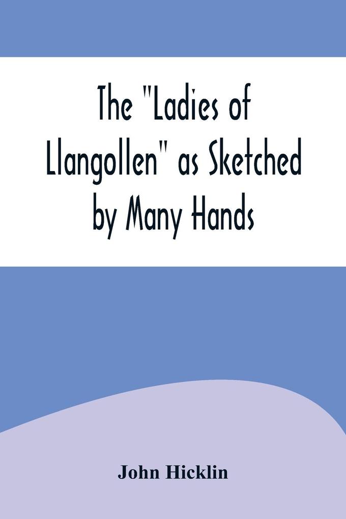 The Ladies of Llangollen as Sketched by Many Hands; with Notices of Other Objects of Interest in That Sweetest of Vales