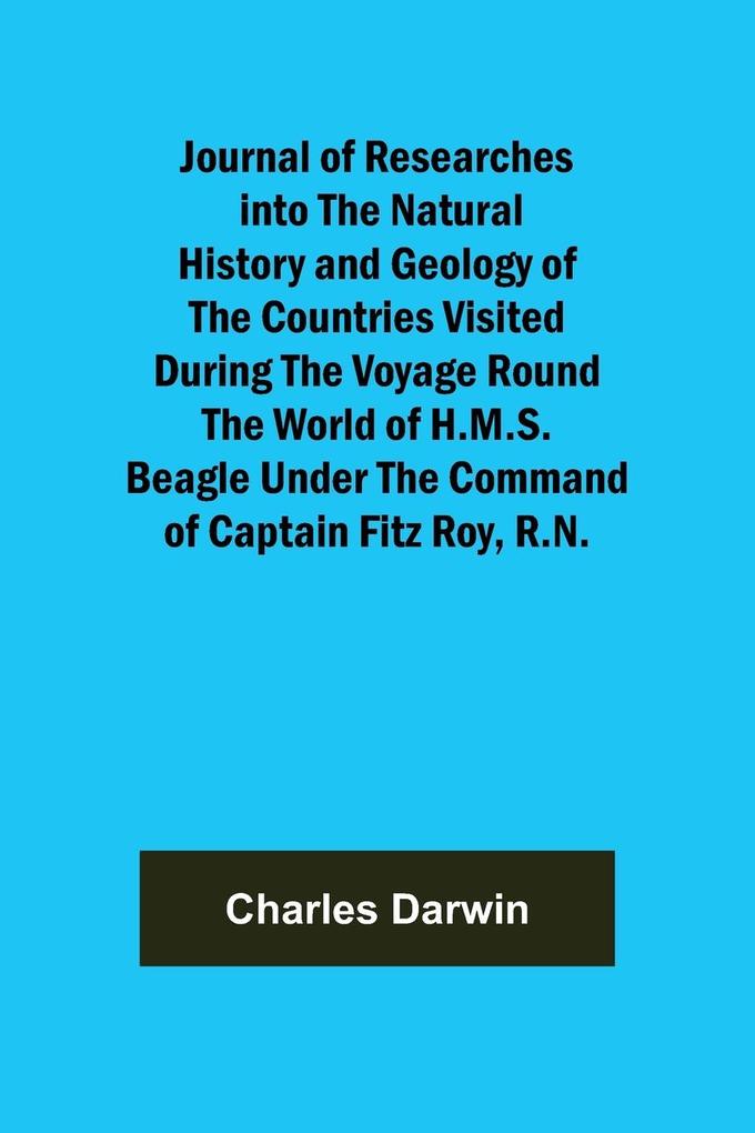 Journal of Researches into the Natural History and Geology of the Countries Visited During the Voyage Round the World of H.M.S. Beagle Under the Command of Captain Fitz Roy R.N.