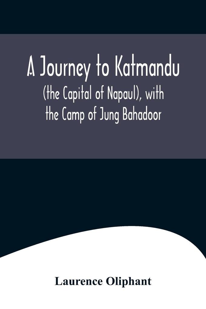 A Journey to Katmandu (the Capital of Napaul) with the Camp of Jung Bahadoor; Including a Sketch of the Nepaulese Ambassador at Home