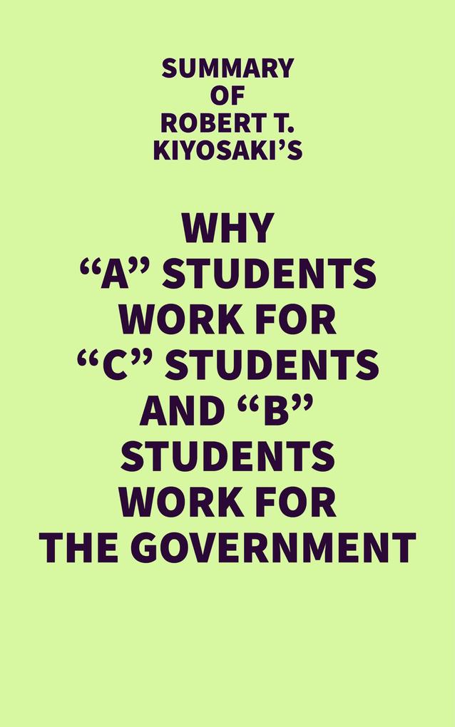 Summary of Robert T. Kiyosaki‘s Why A Students Work for C Students and B Students Work for the Government