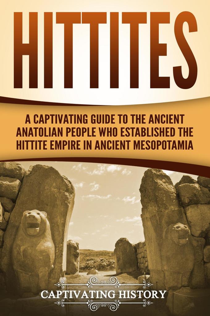 Hittites: A Captivating Guide to the Ancient Anatolian People Who Established the Hittite Empire in Ancient Mesopotamia