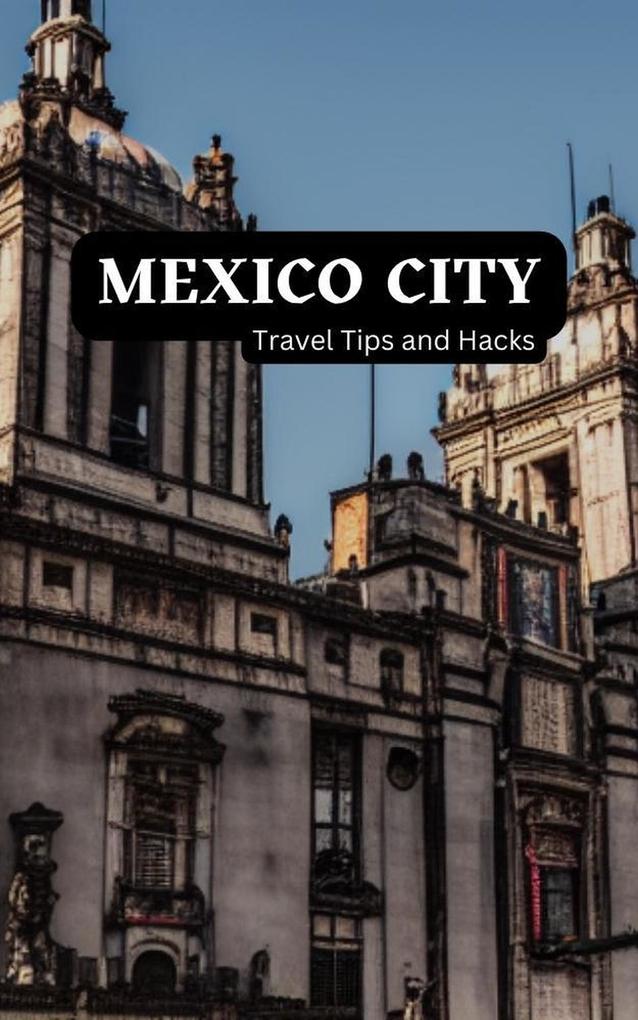 Mexico City Travel Tips and Hacks: Discover the Most Stunning City on Earth! - Travel Like a Local and Save Money. - The Ideal Place to Spend your Holidays is Here.