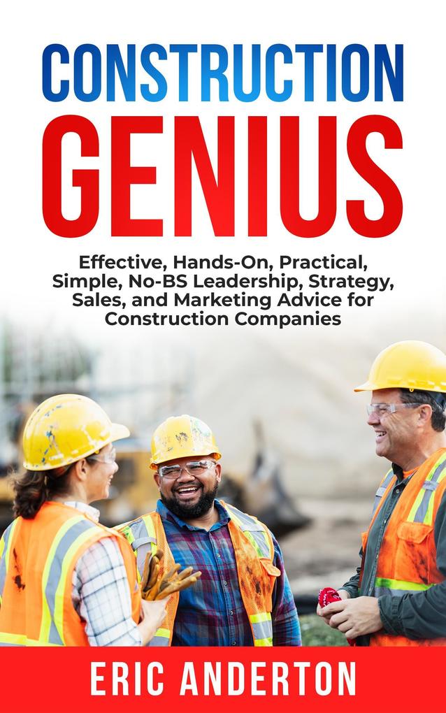 Construction Genius: Effective Hands-On Practical Simple No-BS Leadership Strategy Sales and Marketing Advice for Construction Companies