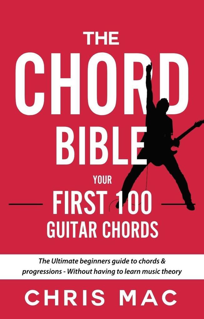 The Chord Bible: Your First 100 Guitar Chords: The Ultimate Beginners Guide To Chords & Progressions - Without Having To Learn Music Theory (Fast And Fun Guitar #1)