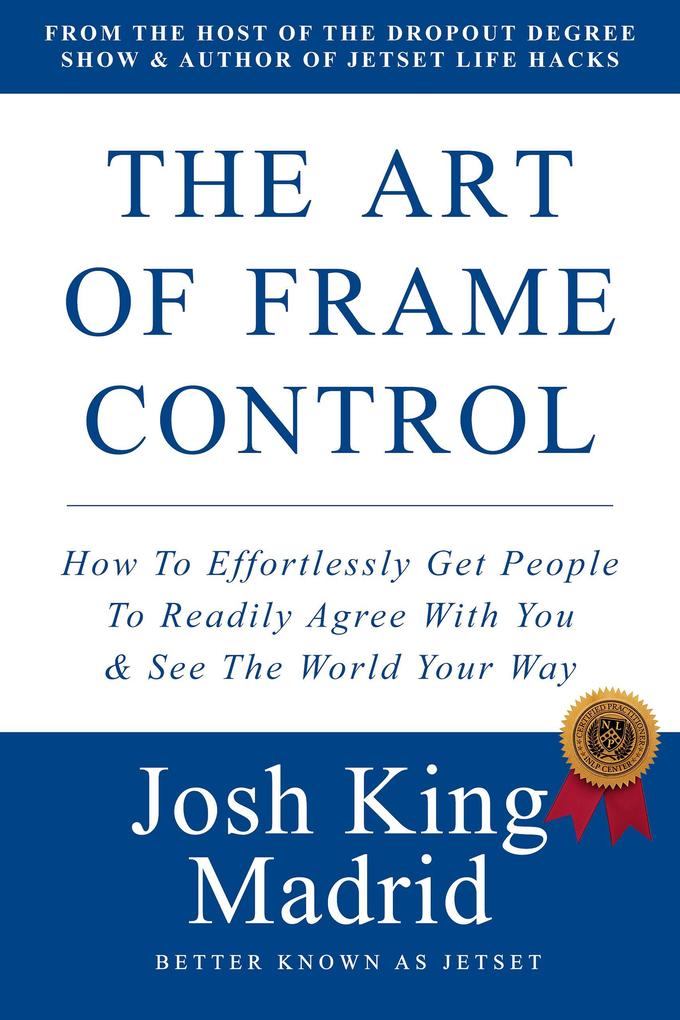 The Art of Frame Control: How To Effortlessly Get People To Readily Agree With You & See The World Your Way (JetSet - Josh King Madrid Books #2)