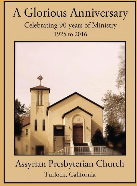 A Glorious Anniversary: Celebrating 90 years of Ministry 1925-2016 Assyrian Presbyterian Church Turlock California
