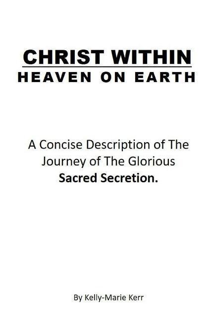 Christ Within - Heaven on Earth: A Concise Description of The Journey of The Glorious Sacred Secretion