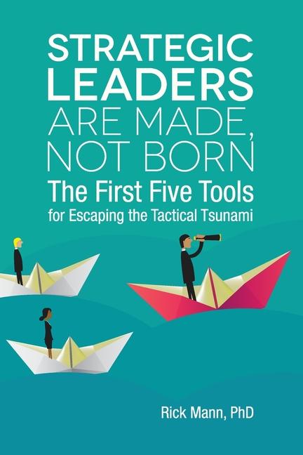 Strategic Leaders Are Made Not Born: The First Five Tools for Escaping the Tactical Tsunami