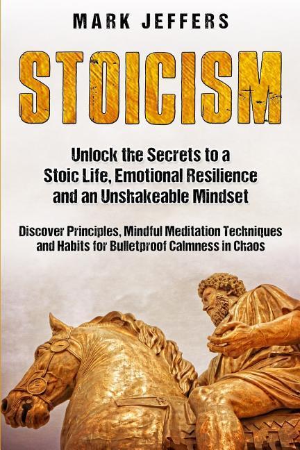 Stoicism: Unlock the Secrets to a Stoic Life Emotional Resilience and an Unshakeable Mindset and Discover Principles Mindfulne