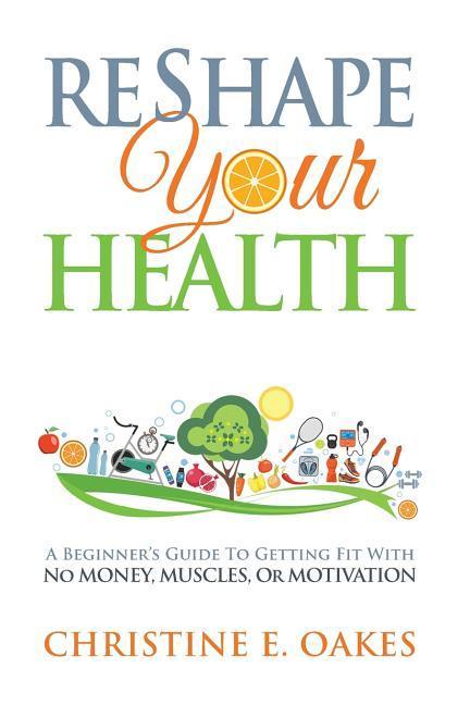 Reshape Your Health: A Beginner‘s Guide To Getting Fit With No Money Muscles or Motivation