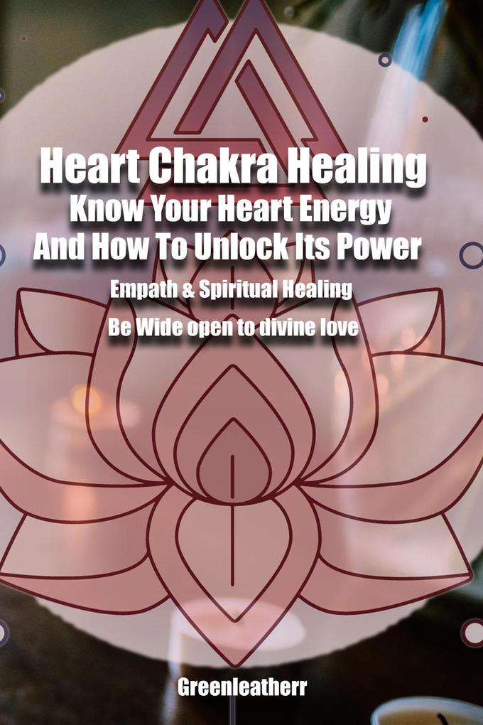 Heart Chakra Healing: Know Your Heart Energy And How To Unlock Its Power - Empath & Spiritual Healing - Be Wide open to divine love