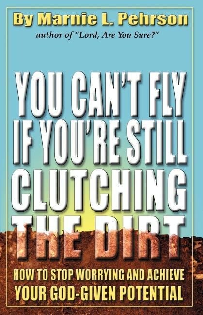 You Can‘t Fly If You‘re Still Clutching the Dirt: How to Stop Worrying and Achieve Your God-Given Potential