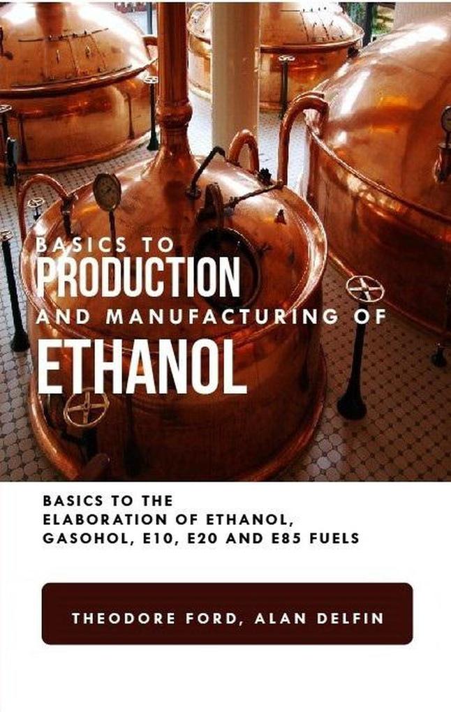 Basics to Production and Manufacturing of Alcohol: Basics to the Elaboration of Ethanol Gasohol E10 E20 and E85 Fuels