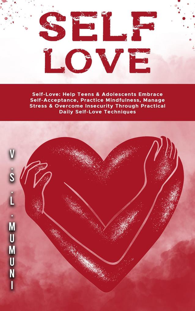 Self-Love: Help Teens & Adolescents Embrace Self-Acceptance Practice Mindfulness Manage Stress & Overcome Insecurity Through Practical Daily Self-Love Techniques