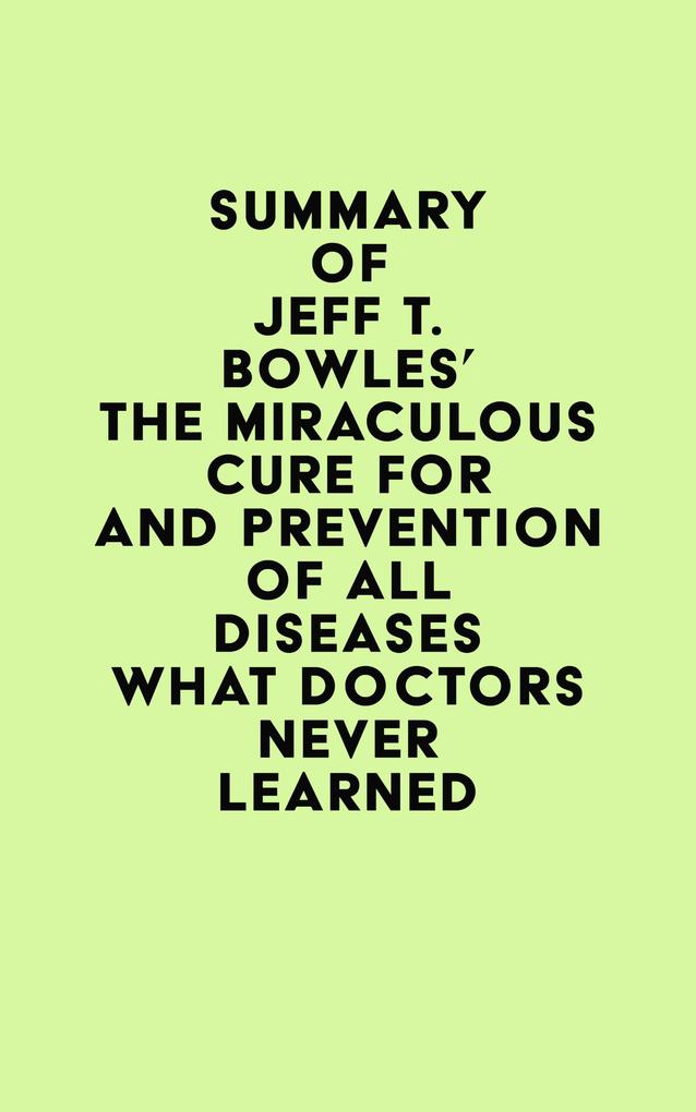 Summary of Jeff T. Bowles‘s The Miraculous Cure For and Prevention of All Diseases What Doctors Never Learned