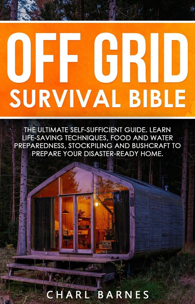 Off Grid Survival Bible: The Ultimate Self-Sufficient Guide. Learn Life-Saving Techniques Food and Water Preparedness Stockpiling and Bushcraft to Prepare Your Disaster-Ready Home