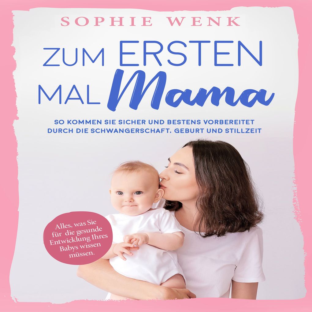 Zum ersten Mal Mama: Alles was Sie für die gesunde Entwicklung Ihres Babys wissen müssen. So kommen Sie sicher und bestens vorbereitet durch die Schwangerschaft Geburt und Stillzeit