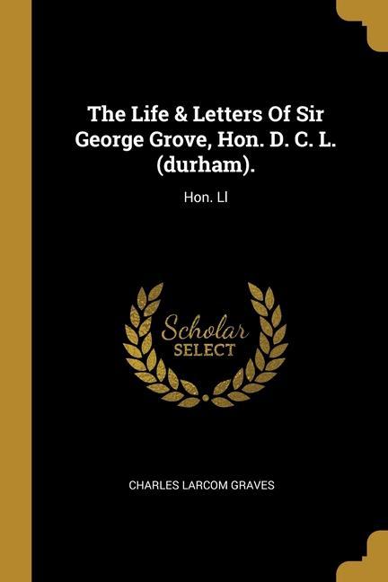 The Life & Letters Of Sir George Grove Hon. D. C. L. (durham).: Hon. Ll