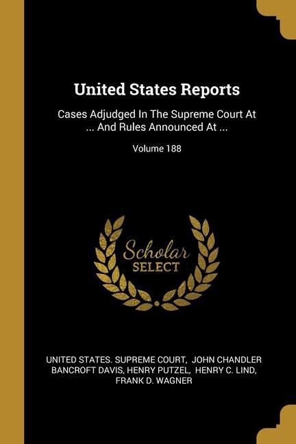 United States Reports: Cases Adjudged In The Supreme Court At ... And Rules Announced At ...; Volume 188