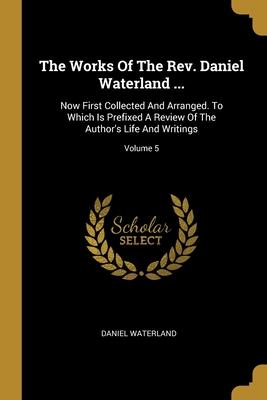 The Works Of The Rev. Daniel Waterland ...: Now First Collected And Arranged. To Which Is Prefixed A Review Of The Author‘s Life And Writings; Volume