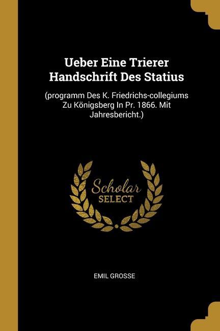 Ueber Eine Trierer Handschrift Des Statius: (programm Des K. Friedrichs-collegiums Zu Königsberg In Pr. 1866. Mit Jahresbericht.)