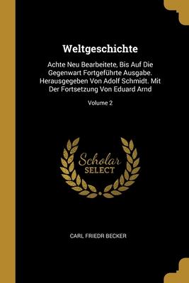 Weltgeschichte: Achte Neu Bearbeitete Bis Auf Die Gegenwart Fortgeführte Ausgabe. Herausgegeben Von Adolf Schmidt. Mit Der Fortsetzun
