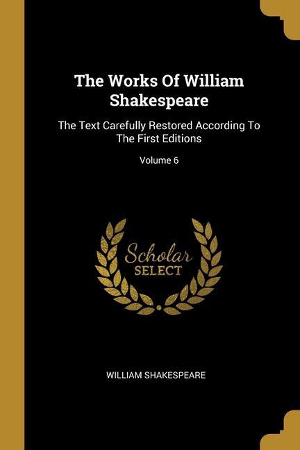 The Works Of William Shakespeare: The Text Carefully Restored According To The First Editions; Volume 6