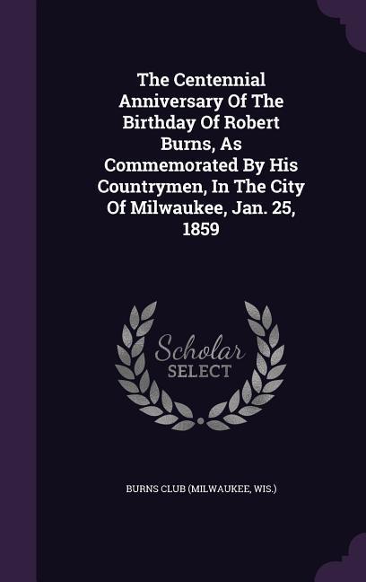 The Centennial Anniversary Of The Birthday Of Robert Burns As Commemorated By His Countrymen In The City Of Milwaukee Jan. 25 1859