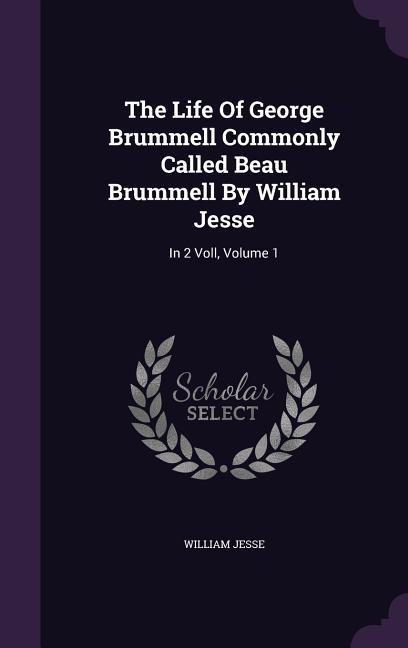 The Life Of George Brummell Commonly Called Beau Brummell By William Jesse: In 2 Voll Volume 1
