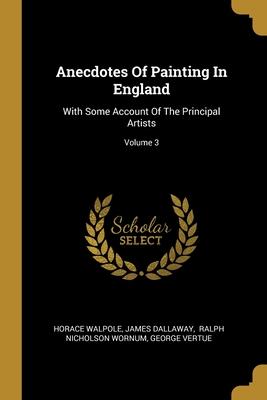 Anecdotes Of Painting In England: With Some Account Of The Principal Artists; Volume 3