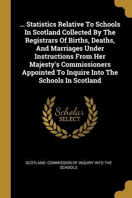 ... Statistics Relative To Schools In Scotland Collected By The Registrars Of Births Deaths And Marriages Under Instructions From Her Majesty‘s Comm