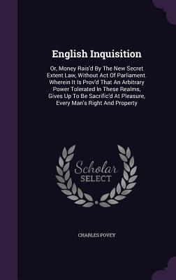 English Inquisition: Or Money Rais‘d By The New Secret Extent Law Without Act Of Parliament. Wherein It Is Prov‘d That An Arbitrary Power