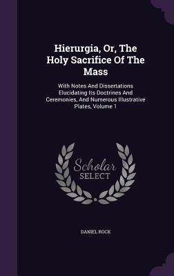 Hierurgia Or The Holy Sacrifice Of The Mass: With Notes And Dissertations Elucidating Its Doctrines And Ceremonies And Numerous Illustrative Plates